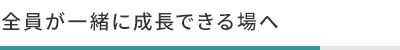 全員が一緒に成長できる場へ