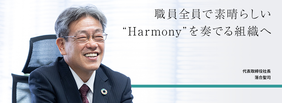 職員全員で素晴らしい“Harmony”を奏でることが出来る組織を目指して 代表取締役社長 落合聖司